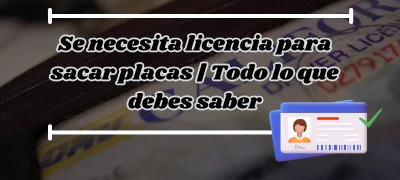 ¿Se necesita licencia para sacar placas? | Todo lo que debes saber